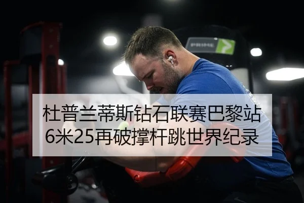 杜普兰蒂斯钻石联赛巴黎站 6米25再破撑杆跳世界纪录