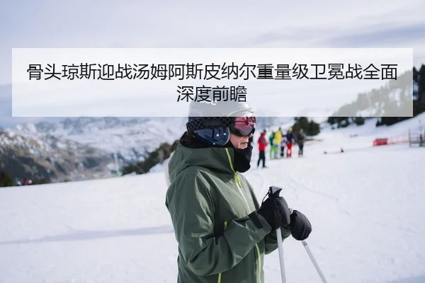 骨头琼斯迎战汤姆阿斯皮纳尔重量级卫冕战全面深度前瞻